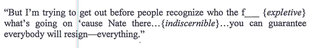 A snippet of text from a document or transcript. The text reads: 'But I'm trying to get out before people recognize who the f___ {expletive} what's going on 'cause Nate there...{indiscernible}...you can guarantee everybody will resign—everything.'